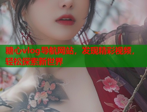 糖心vlog导航网站，发现精彩视频，轻松探索新世界