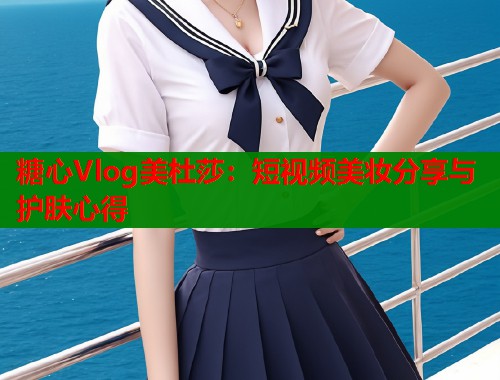 糖心Vlog美杜莎：短视频美妆分享与护肤心得