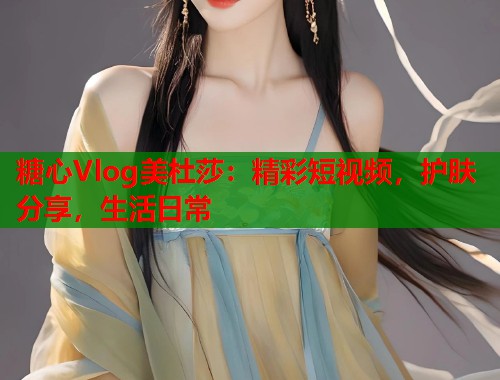 糖心Vlog美杜莎：精彩短视频，护肤分享，生活日常