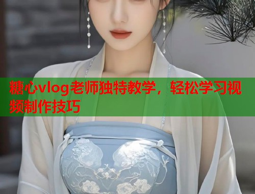糖心vlog老师独特教学，轻松学习视频制作技巧