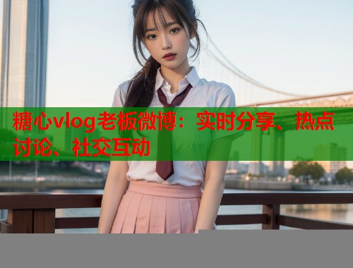 糖心vlog老板微博：实时分享、热点讨论、社交互动