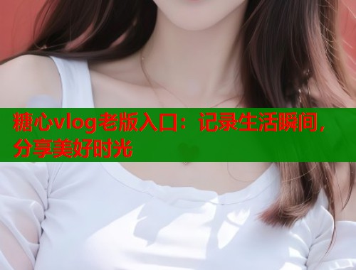 糖心vlog老版入口：记录生活瞬间，分享美好时光