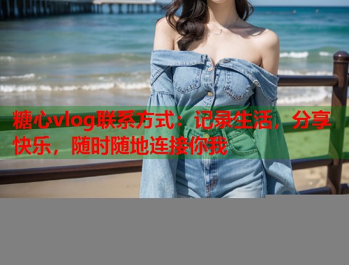 糖心vlog联系方式：记录生活，分享快乐，随时随地连接你我
