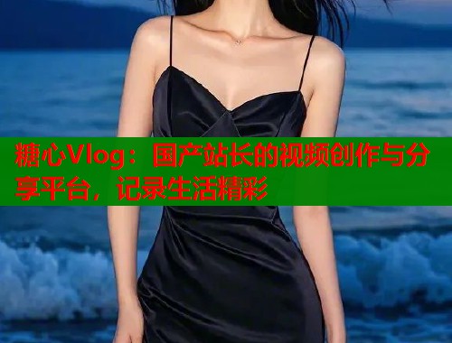 糖心Vlog：国产站长的视频创作与分享平台，记录生活精彩