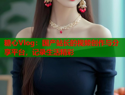 糖心Vlog：国产站长的视频创作与分享平台，记录生活精彩  第2张