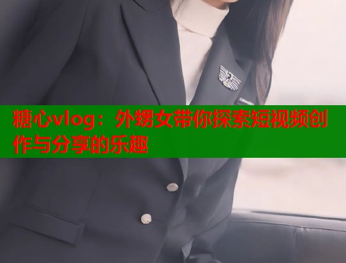 糖心vlog：外甥女带你探索短视频创作与分享的乐趣