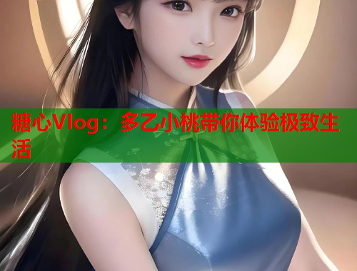 糖心Vlog：多乙小桃带你体验极致生活