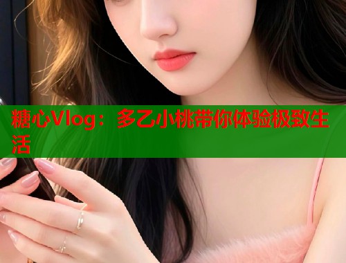 糖心Vlog：多乙小桃带你体验极致生活  第2张