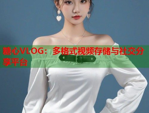 糖心VLOG：多格式视频存储与社交分享平台