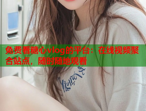免费看糖心vlog的平台：在线视频聚合站点，随时随地观看