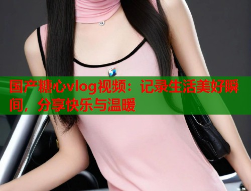 国产糖心vlog视频：记录生活美好瞬间，分享快乐与温暖  第2张