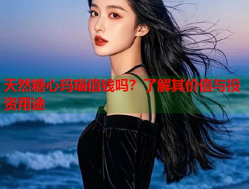 天然糖心玛瑙值钱吗？了解其价值与投资用途