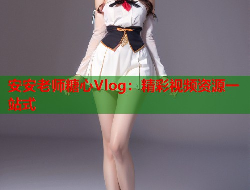 安安老师糖心Vlog：精彩视频资源一站式