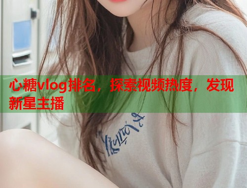 心糖vlog排名，探索视频热度，发现新星主播