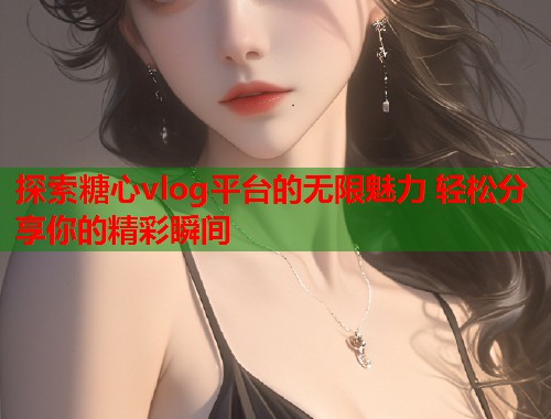 探索糖心vlog平台的无限魅力 轻松分享你的精彩瞬间