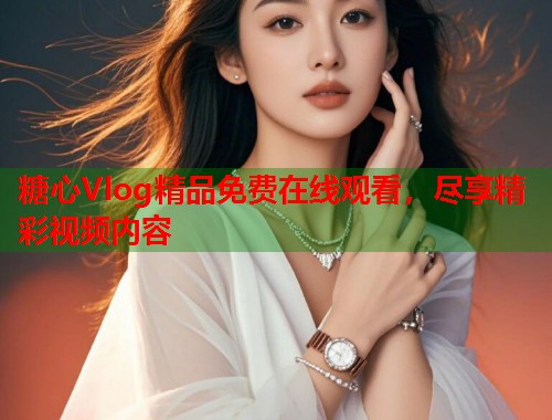 糖心Vlog精品免费在线观看，尽享精彩视频内容  第2张