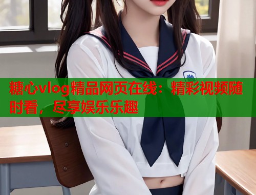 糖心vlog精品网页在线：精彩视频随时看，尽享娱乐乐趣
