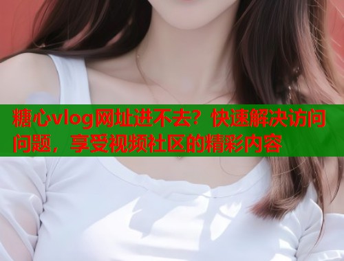 糖心vlog网址进不去？快速解决访问问题，享受视频社区的精彩内容