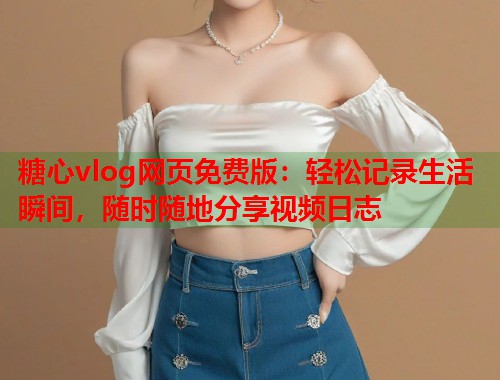 糖心vlog网页免费版：轻松记录生活瞬间，随时随地分享视频日志