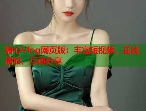 糖心Vlog网页版：丰富短视频、在线播放、互动分享