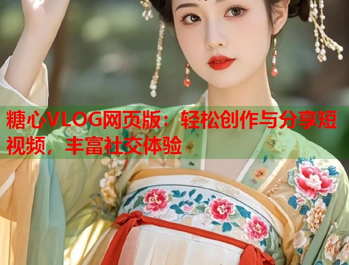 糖心VLOG网页版：轻松创作与分享短视频，丰富社交体验