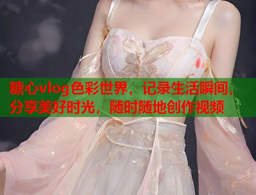糖心vlog色彩世界，记录生活瞬间，分享美好时光，随时随地创作视频