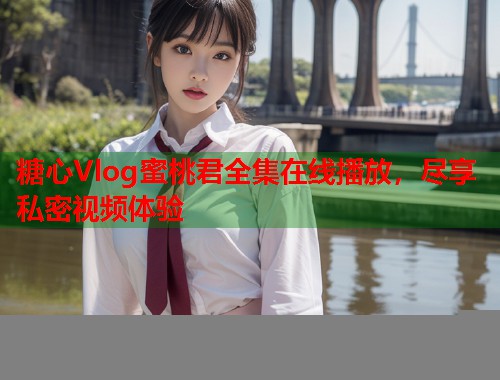 糖心Vlog蜜桃君全集在线播放，尽享私密视频体验