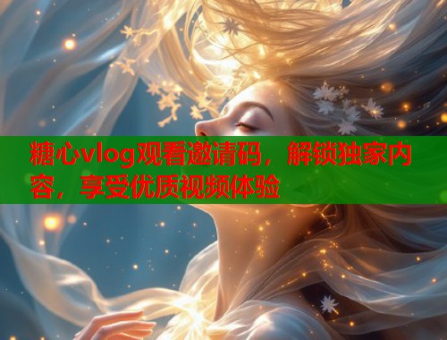 糖心vlog观看邀请码，解锁独家内容，享受优质视频体验
