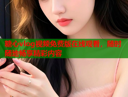 糖心vlog视频免费版在线观看，随时随地畅享精彩内容