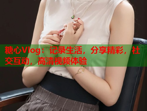 糖心Vlog：记录生活，分享精彩，社交互动，高清视频体验