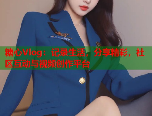 糖心Vlog：记录生活，分享精彩，社区互动与视频创作平台