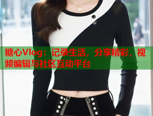糖心Vlog：记录生活，分享精彩，视频编辑与社区互动平台