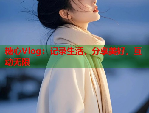糖心Vlog：记录生活，分享美好，互动无限