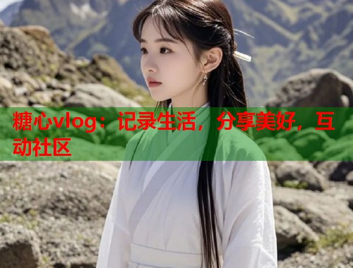 糖心vlog：记录生活，分享美好，互动社区