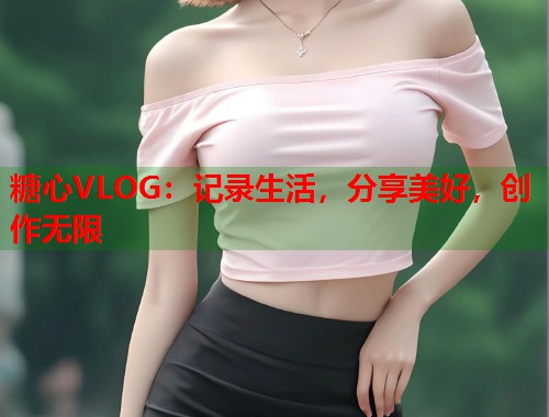 糖心VLOG：记录生活，分享美好，创作无限