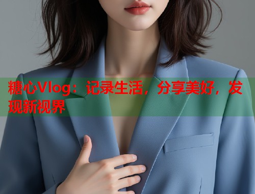 糖心Vlog：记录生活，分享美好，发现新视界