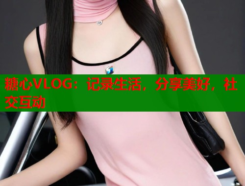 糖心VLOG：记录生活，分享美好，社交互动