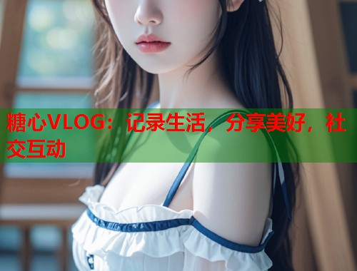 糖心VLOG：记录生活，分享美好，社交互动  第2张