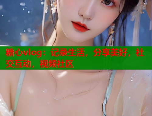 糖心vlog：记录生活，分享美好，社交互动，视频社区