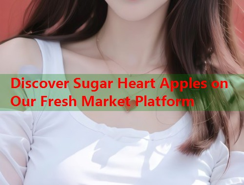 Discover Sugar Heart Apples on Our Fresh Market Platform  第1张