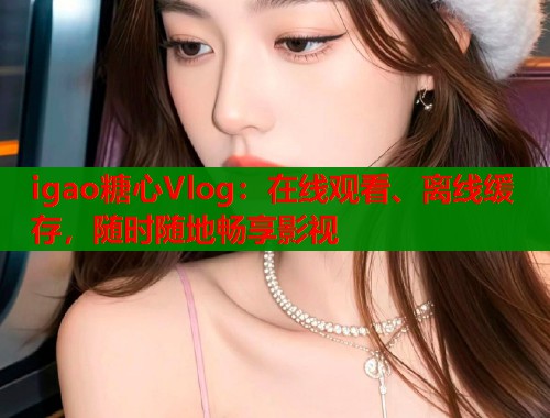 igao糖心Vlog：在线观看、离线缓存，随时随地畅享影视