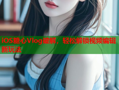 iOS糖心Vlog破解，轻松解锁视频编辑新玩法