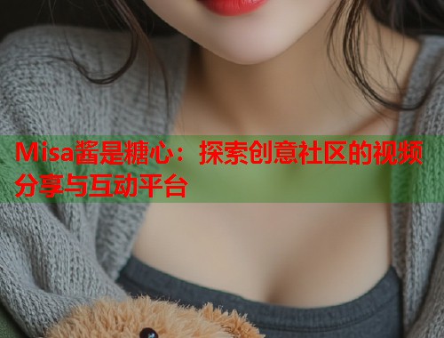 Misa酱是糖心：探索创意社区的视频分享与互动平台  第2张