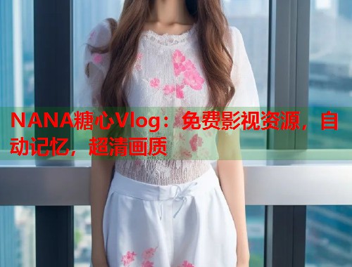 NANA糖心Vlog：免费影视资源，自动记忆，超清画质