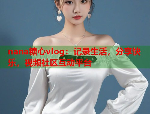 nana糖心vlog：记录生活，分享快乐，视频社区互动平台
