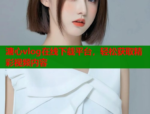 溏心vlog在线下载平台，轻松获取精彩视频内容