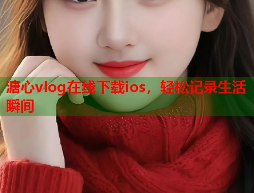 溏心vlog在线下载ios，轻松记录生活瞬间