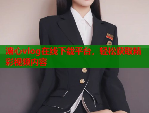 溏心vlog在线下载平台，轻松获取精彩视频内容  第2张