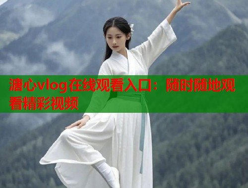 溏心vlog在线观看入口：随时随地观看精彩视频