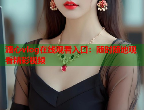 溏心vlog在线观看入口：随时随地观看精彩视频  第2张